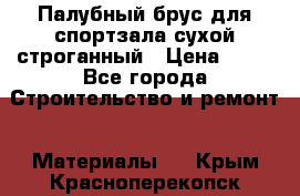 Палубный брус для спортзала сухой строганный › Цена ­ 44 - Все города Строительство и ремонт » Материалы   . Крым,Красноперекопск